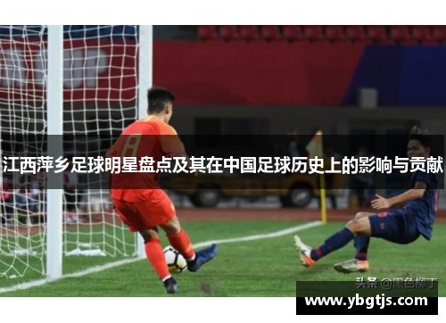 江西萍乡足球明星盘点及其在中国足球历史上的影响与贡献