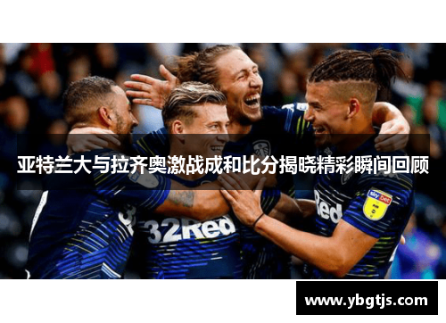 亚特兰大与拉齐奥激战成和比分揭晓精彩瞬间回顾