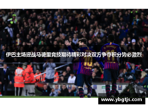 伊巴主场迎战马德里竞技期待精彩对决双方争夺积分势必激烈