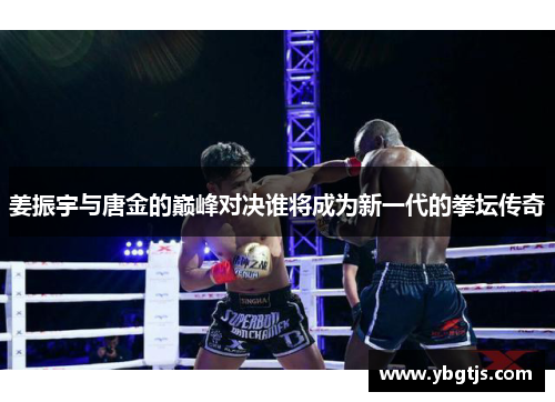 姜振宇与唐金的巅峰对决谁将成为新一代的拳坛传奇