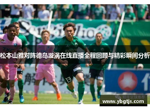 松本山雅对阵德岛漩涡在线直播全程回顾与精彩瞬间分析