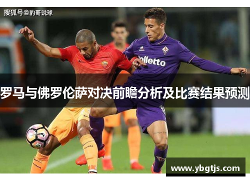罗马与佛罗伦萨对决前瞻分析及比赛结果预测