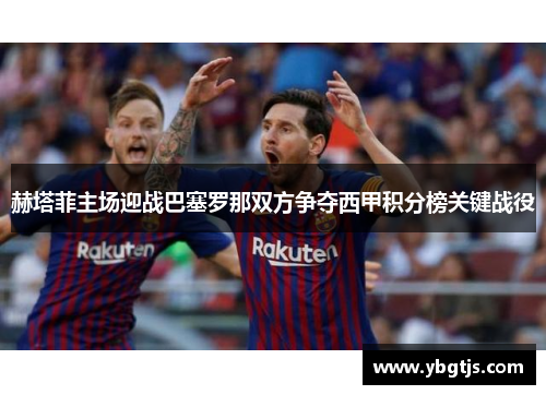 赫塔菲主场迎战巴塞罗那双方争夺西甲积分榜关键战役